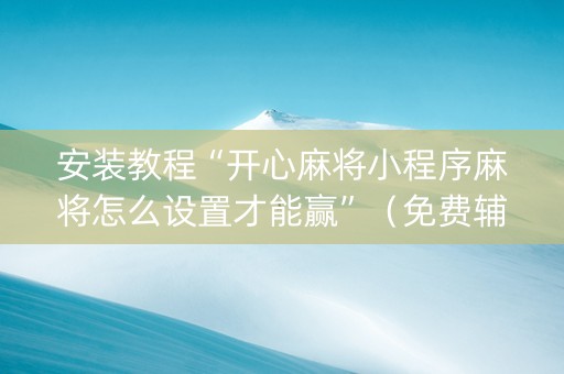 安装教程“开心麻将小程序麻将怎么设置才能赢”（免费辅助)