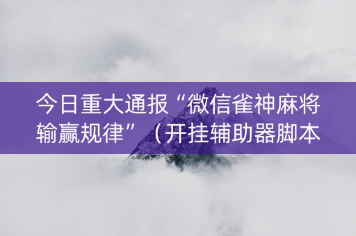 今日重大通报“微信雀神麻将输赢规律”（开挂辅助器脚本)