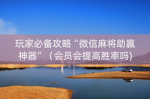 玩家必备攻略“微信麻将助赢神器”（会员会提高胜率吗)