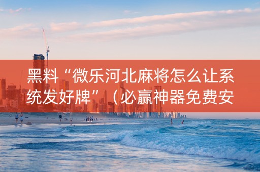 黑料“微乐河北麻将怎么让系统发好牌”（必赢神器免费安装)