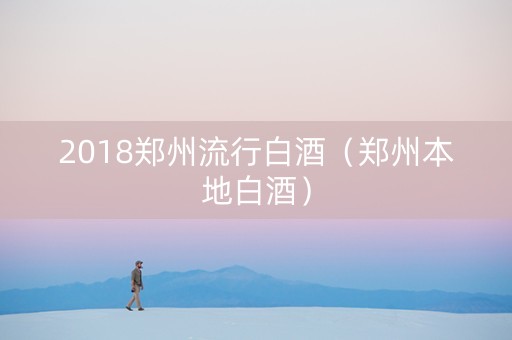 2018郑州流行白酒（郑州本地白酒）