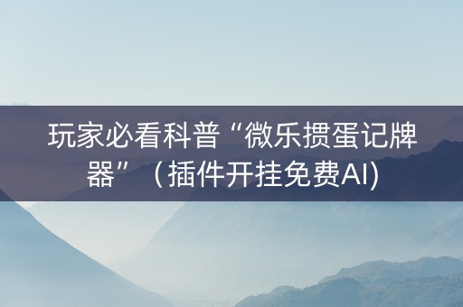 玩家必看科普“微乐掼蛋记牌器”（插件开挂免费AI)
