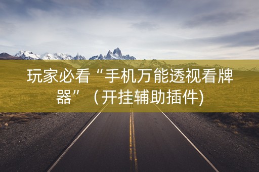 玩家必看“手机万能透视看牌器”（开挂辅助插件)