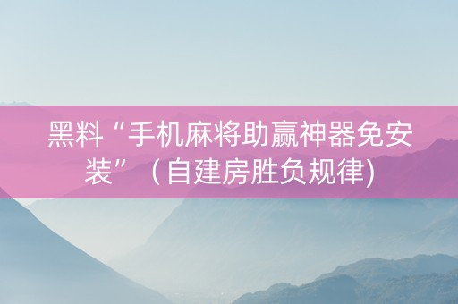 黑料“手机麻将助赢神器免安装”（自建房胜负规律)