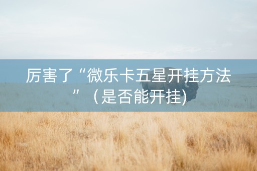 厉害了“微乐卡五星开挂方法”（是否能开挂)