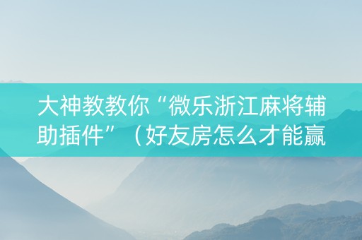 大神教教你“微乐浙江麻将辅助插件”（好友房怎么才能赢)