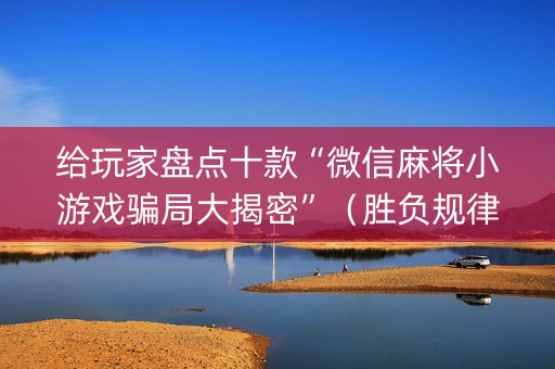 给玩家盘点十款“微信麻将小游戏骗局大揭密”（胜负规律拿好牌)