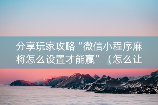 分享玩家攻略“微信小程序麻将怎么设置才能赢”（怎么让系统给你发好牌)