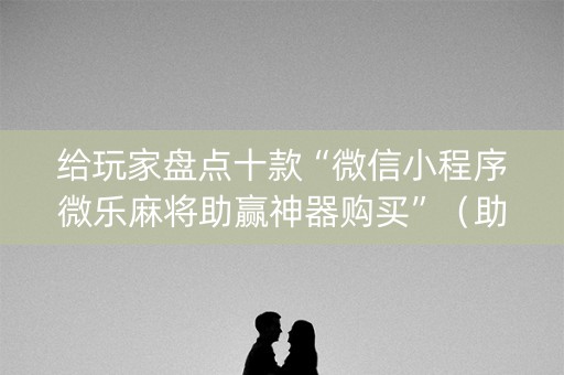 给玩家盘点十款“微信小程序微乐麻将助赢神器购买”（助攻神器)