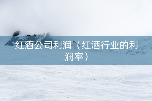 红酒公司利润（红酒行业的利润率）