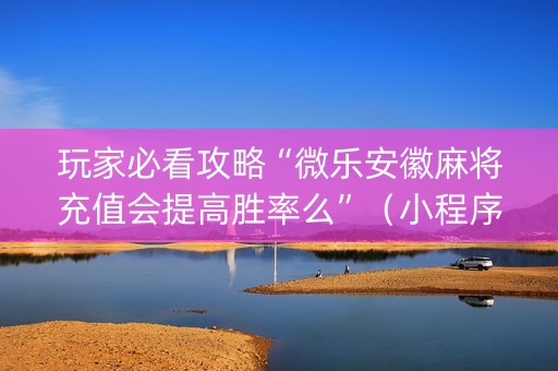 玩家必看攻略“微乐安徽麻将充值会提高胜率么”（小程序怎么才会赢)