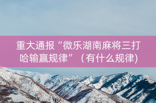 重大通报“微乐湖南麻将三打哈输赢规律”（有什么规律)