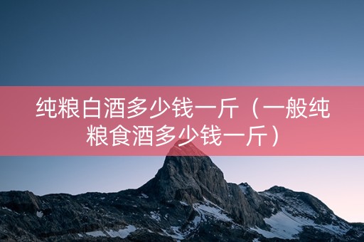 纯粮白酒多少钱一斤（一般纯粮食酒多少钱一斤）