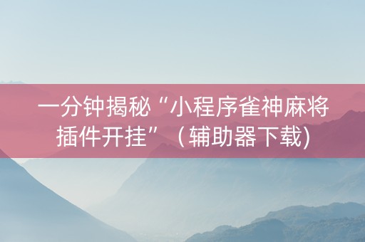 一分钟揭秘“小程序雀神麻将插件开挂”（辅助器下载)