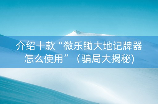介绍十款“微乐锄大地记牌器怎么使用”（骗局大揭秘)