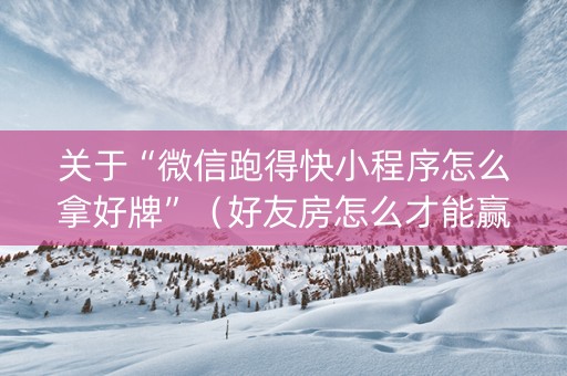 关于“微信跑得快小程序怎么拿好牌”（好友房怎么才能赢)