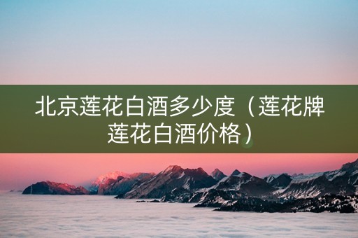 北京莲花白酒多少度（莲花牌莲花白酒价格）