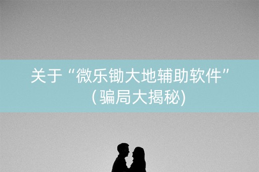 关于“微乐锄大地辅助软件”（骗局大揭秘)