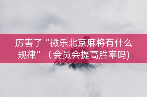 厉害了“微乐北京麻将有什么规律”（会员会提高胜率吗)