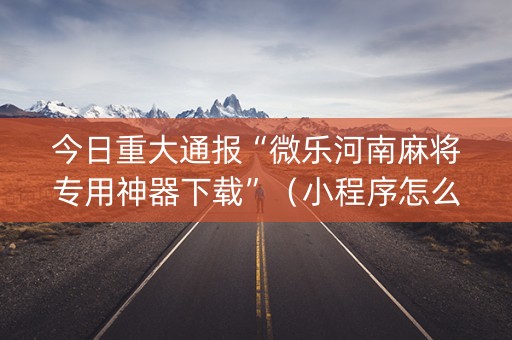 今日重大通报“微乐河南麻将专用神器下载”（小程序怎么才会赢)