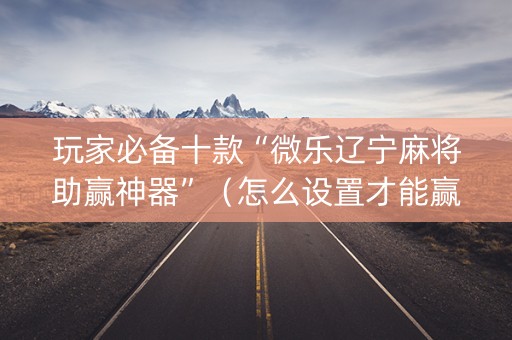 玩家必备十款“微乐辽宁麻将助赢神器”（怎么设置才能赢)