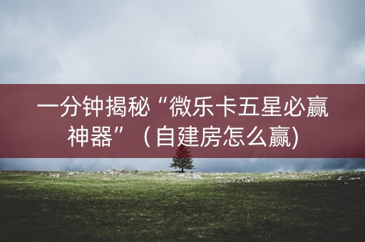 一分钟揭秘“微乐卡五星必赢神器”（自建房怎么赢)
