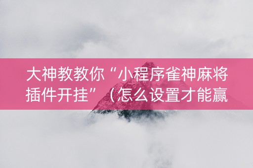大神教教你“小程序雀神麻将插件开挂”（怎么设置才能赢)