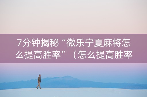 7分钟揭秘“微乐宁夏麻将怎么提高胜率”（怎么提高胜率)