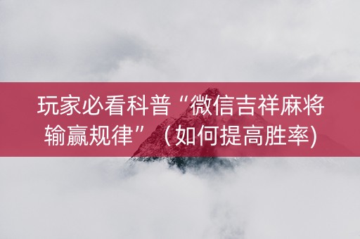 玩家必看科普“微信吉祥麻将输赢规律”（如何提高胜率)