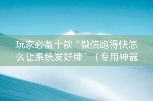 玩家必备十款“微信跑得快怎么让系统发好牌”（专用神器下载)