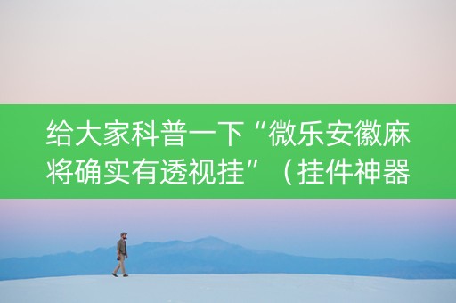给大家科普一下“微乐安徽麻将确实有透视挂”（挂件神器)