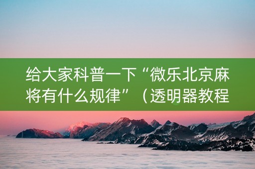 给大家科普一下“微乐北京麻将有什么规律”（透明器教程)