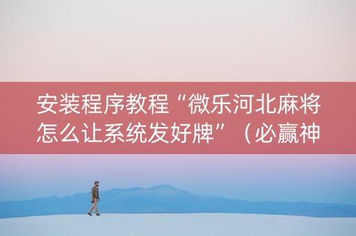安装程序教程“微乐河北麻将怎么让系统发好牌”（必赢神器辅助器)