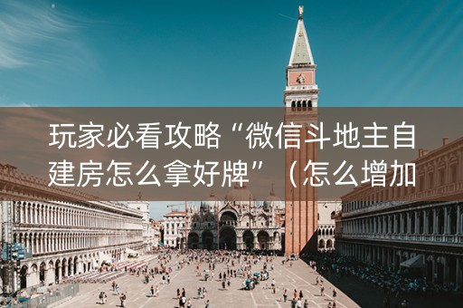 玩家必看攻略“微信斗地主自建房怎么拿好牌”（怎么增加胜率)