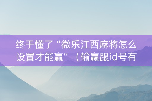 终于懂了“微乐江西麻将怎么设置才能赢”（输赢跟id号有关系吗)