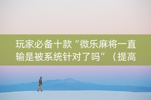 玩家必备十款“微乐麻将一直输是被系统针对了吗”（提高胜率技巧)