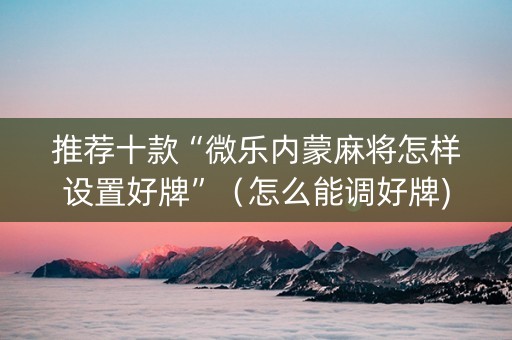 推荐十款“微乐内蒙麻将怎样设置好牌”（怎么能调好牌)