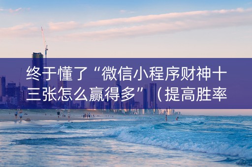 终于懂了“微信小程序财神十三张怎么赢得多”（提高胜率技巧)