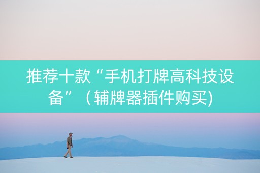 推荐十款“手机打牌高科技设备”（辅牌器插件购买)
