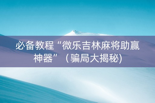 必备教程“微乐吉林麻将助赢神器”（骗局大揭秘)