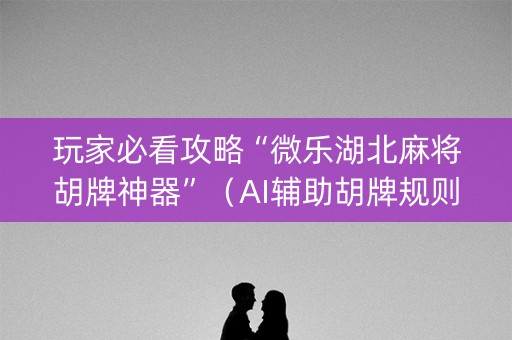 玩家必看攻略“微乐湖北麻将胡牌神器”（AI辅助胡牌规则)