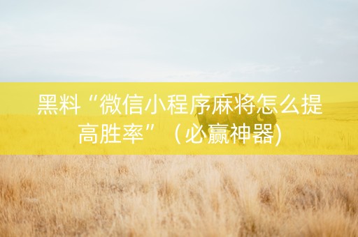 黑料“微信小程序麻将怎么提高胜率”（必赢神器)
