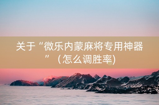 关于“微乐内蒙麻将专用神器”（怎么调胜率)