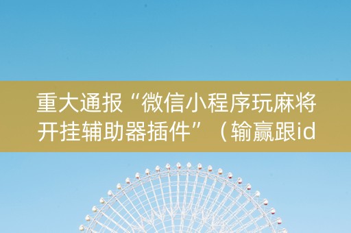 重大通报“微信小程序玩麻将开挂辅助器插件”（输赢跟id号有关系吗)