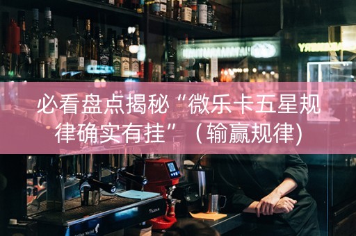 必看盘点揭秘“微乐卡五星规律确实有挂”（输赢规律)