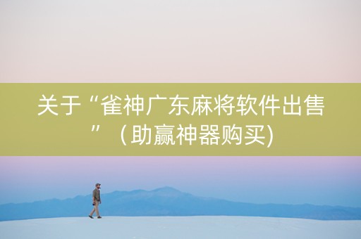 关于“雀神广东麻将软件出售”（助赢神器购买)