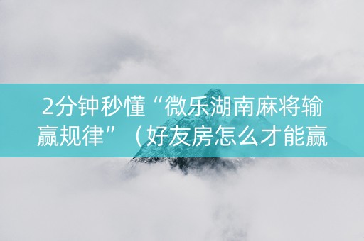 2分钟秒懂“微乐湖南麻将输赢规律”（好友房怎么才能赢)