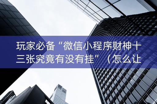 玩家必备“微信小程序财神十三张究竟有没有挂”（怎么让系统给自己好牌)