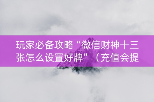 玩家必备攻略“微信财神十三张怎么设置好牌”（充值会提高胜率么)