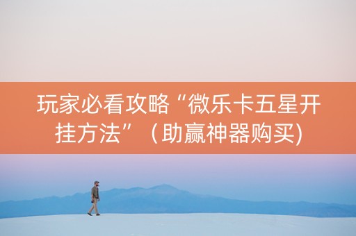 玩家必看攻略“微乐卡五星开挂方法”（助赢神器购买)